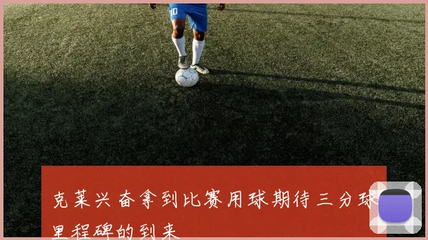 克莱兴奋拿到比赛用球期待三分球里程碑的到来