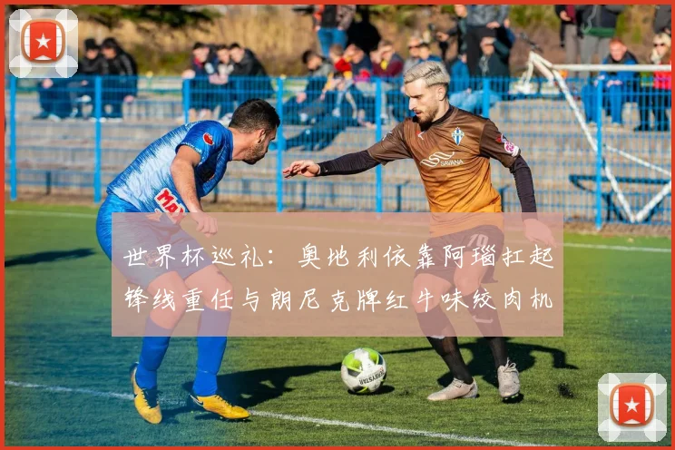 世界杯巡礼：奥地利依靠阿瑙扛起锋线重任与朗尼克牌红牛味绞肉机的故事