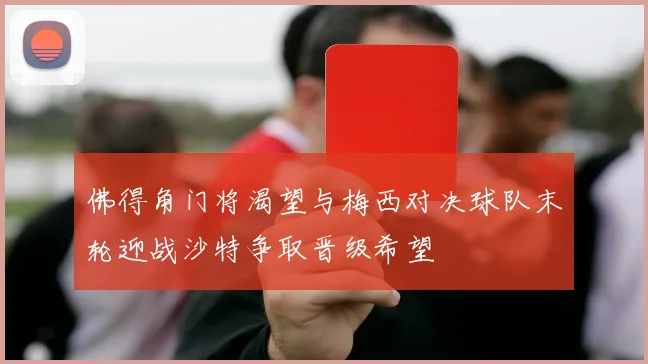 佛得角门将渴望与梅西对决球队末轮迎战沙特争取晋级希望