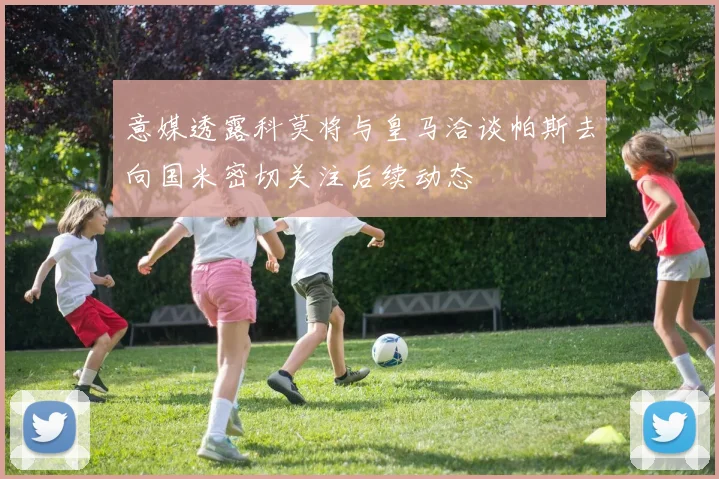 意媒透露科莫将与皇马洽谈帕斯去向国米密切关注后续动态