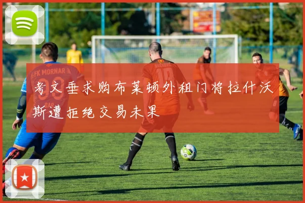 考文垂求购布莱顿外租门将拉什沃斯遭拒绝交易未果