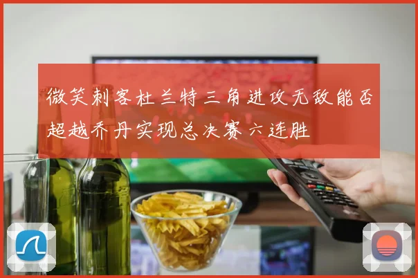 微笑刺客杜兰特三角进攻无敌能否超越乔丹实现总决赛六连胜