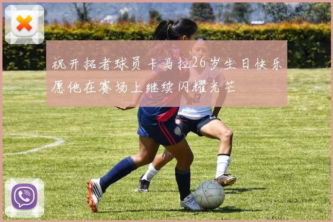 祝开拓者球员卡马拉26岁生日快乐愿他在赛场上继续闪耀光芒