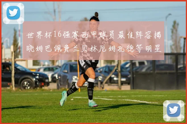 世界杯16强赛西甲球员最佳阵容揭晓姆巴佩费兰贝林厄姆孔德等明星入选