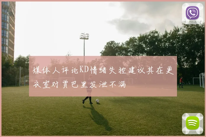 媒体人评论KD情绪失控建议其在更衣室对贾巴里发泄不满