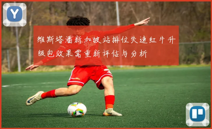 维斯塔潘新加坡站排位失速红牛升级包效果需重新评估与分析