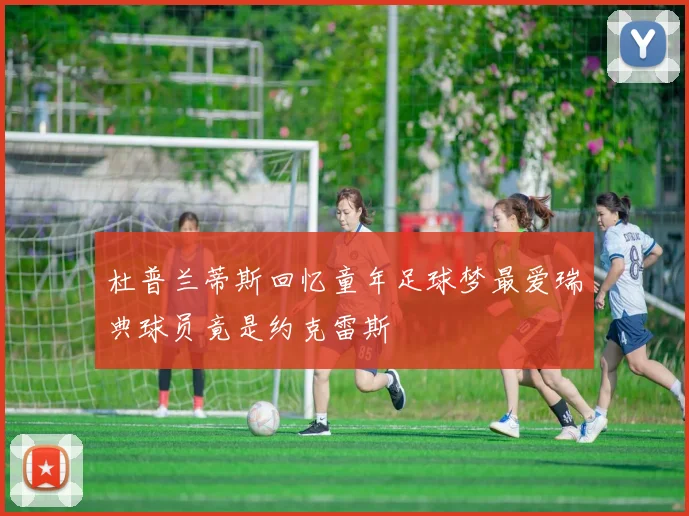杜普兰蒂斯回忆童年足球梦最爱瑞典球员竟是约克雷斯