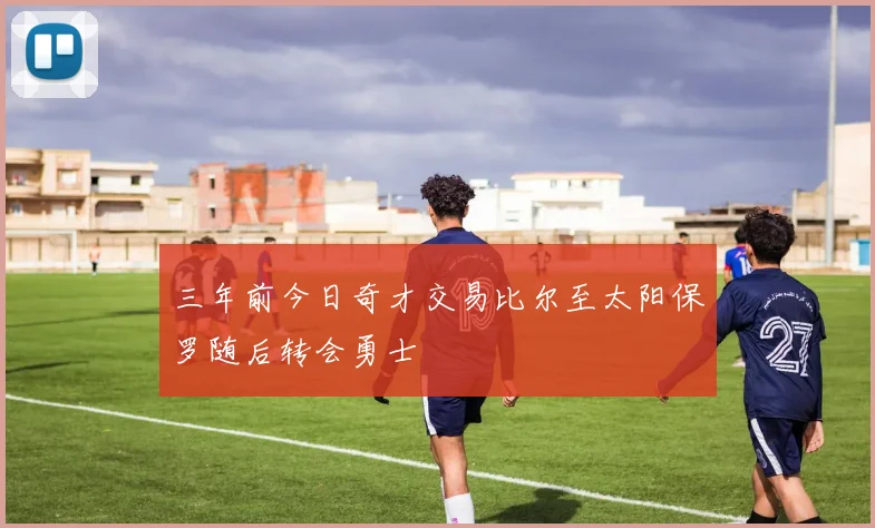 三年前今日奇才交易比尔至太阳保罗随后转会勇士