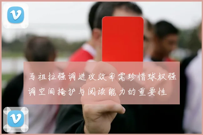 马祖拉强调进攻效率需珍惜球权强调空间掩护与阅读能力的重要性