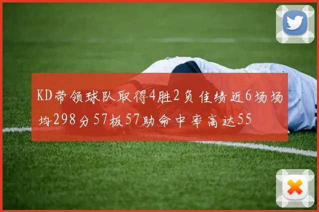 KD带领球队取得4胜2负佳绩近6场场均298分57板57助命中率高达55