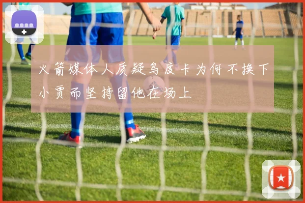 火箭媒体人质疑乌度卡为何不换下小贾而坚持留他在场上