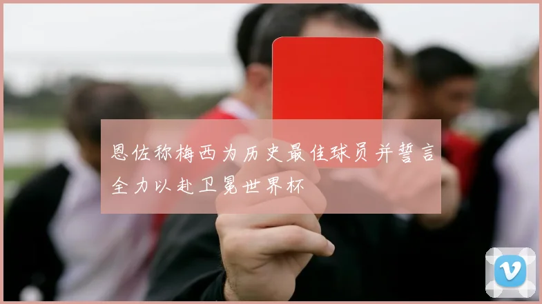恩佐称梅西为历史最佳球员并誓言全力以赴卫冕世界杯