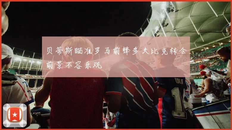 贝蒂斯瞄准罗马前锋多夫比克转会前景不容乐观