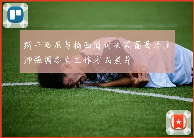 斯卡洛尼与梅西商讨决策葡萄牙主帅强调各自工作方式差异