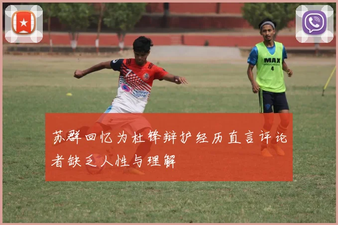 苏群回忆为杜锋辩护经历直言评论者缺乏人性与理解