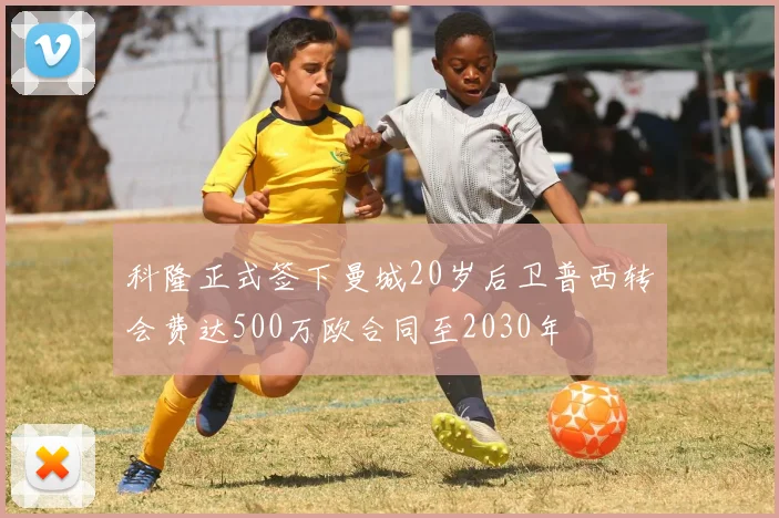 科隆正式签下曼城20岁后卫普西转会费达500万欧合同至2030年
