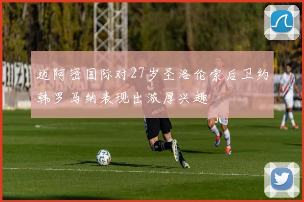 迈阿密国际对27岁圣洛伦索后卫约韩罗马纳表现出浓厚兴趣