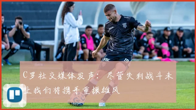 C罗社交媒体发声：尽管失利战斗未止我们将携手重振雄风