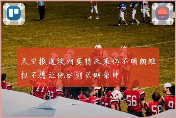 天空报道埃利奥特未来仍不明朗维拉不愿让他达到买断条件