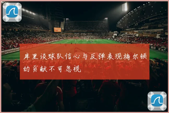 库里谈球队信心与反弹表现梅尔顿的贡献不可忽视
