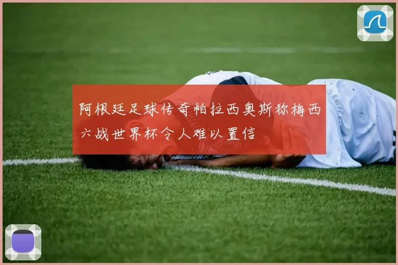 阿根廷足球传奇帕拉西奥斯称梅西六战世界杯令人难以置信