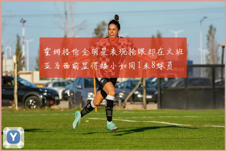 霍姆格伦全明星表现抢眼却在文班亚马面前显得矮小如同1米8球员