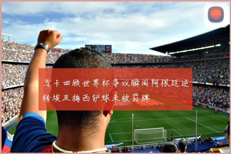马卡回顾世界杯争议瞬间阿根廷逆转埃及梅西铲球未被罚牌