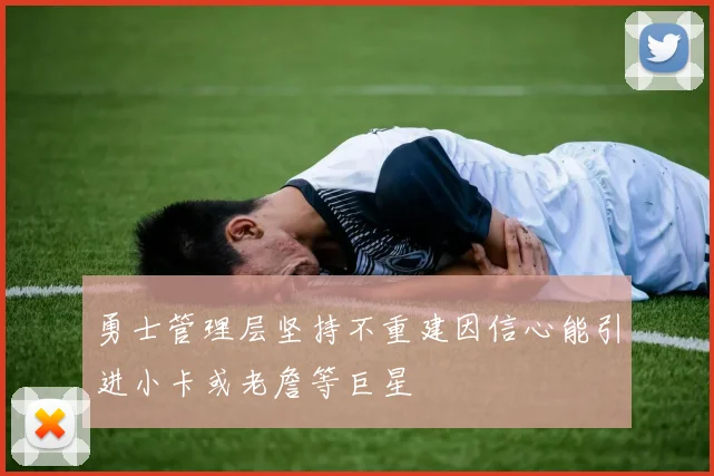 勇士管理层坚持不重建因信心能引进小卡或老詹等巨星
