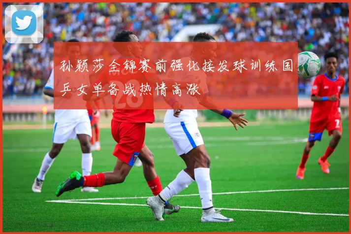 孙颖莎全锦赛前强化接发球训练国乒女单备战热情高涨