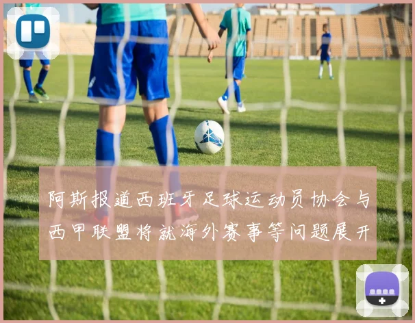 阿斯报道西班牙足球运动员协会与西甲联盟将就海外赛事等问题展开重要谈判