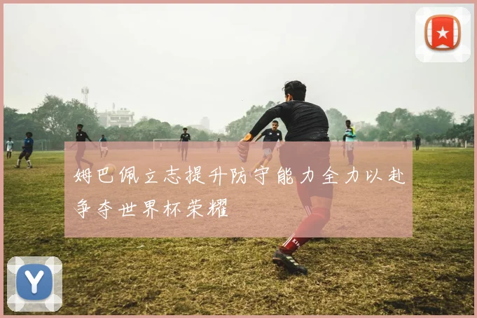 姆巴佩立志提升防守能力全力以赴争夺世界杯荣耀