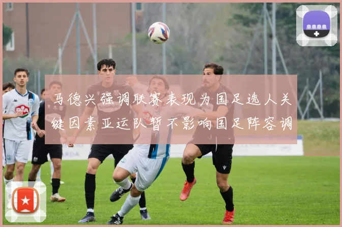 马德兴强调联赛表现为国足选人关键因素亚运队暂不影响国足阵容调整