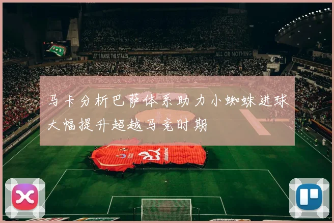 马卡分析巴萨体系助力小蜘蛛进球大幅提升超越马竞时期